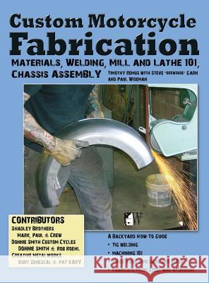 Custom Motorcycle Fabrication: Materials, Welding, Mill and Lathe, Frame Construction Timothy Remus Steve Brewdude Garn Paul Wideman 9781941064238 Wolfgang Publications