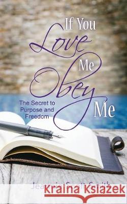 If you Love Me Obey Me: The Secret to Purpose and Freedom Jeannie Scott Smith 9781941069783