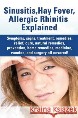 Sinusitis, Hay Fever, Allergic Rhinitis Explained. Symptoms, Signs, Treatment, Remedies, Relief, Cure, Natural Remedies, Prevention, Home Remedies, Me Frederick Earlstein 9781941070024 Nrb Publishing