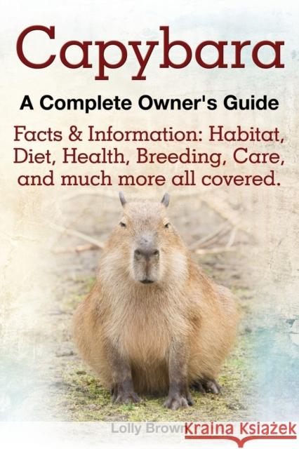 Capybara. Facts & Information: Habitat, Diet, Health, Breeding, Care, and Much More All Covered. a Complete Owner's Guide Brown, Lolly 9781941070062 Nrb Publishing