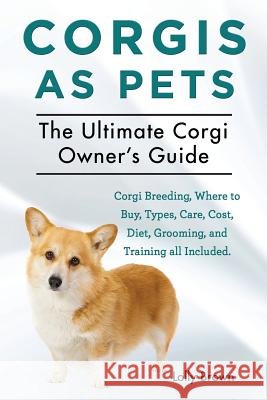 Corgis as Pets: Corgi Breeding, Where to Buy, Types, Care, Cost, Diet, Grooming, and Training all Included. The Ultimate Corgi Owner's Brown, Lolly 9781941070444 Nrb Publishing