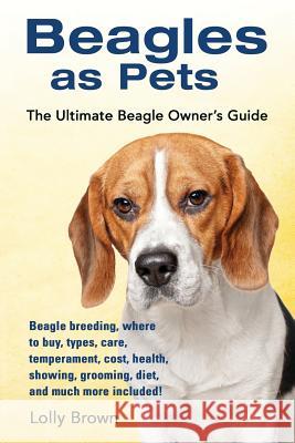 Beagles as Pets: Beagle breeding, where to buy, types, care, temperament, cost, health, showing, grooming, diet, and much more included Brown, Lolly 9781941070536 Nrb Publishing