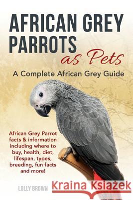 African Grey Parrots as Pets: African Grey Parrot facts & information including where to buy, health, diet, lifespan, types, breeding, fun facts and Brown, Lolly 9781941070611 Nrb Publishing