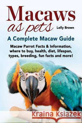 Macaws as Pets: Macaw Parrot Facts & Information, where to buy, health, diet, lifespan, types, breeding, fun facts and more! A Complet Brown, Lolly 9781941070796 Nrb Publishing