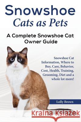 Snowshoe Cats as Pets: Snowshoe Cat Information, Where to Buy, Care, Behavior, Cost, Health, Training, Grooming, Diet and a whole lot more! A Brown, Lolly 9781941070802