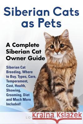 Siberian Cats as Pets: Siberian Cat Breeding, Where to Buy, Types, Care, Temperament, Cost, Health, Showing, Grooming, Diet and Much More Inc Lolly Brown 9781941070857