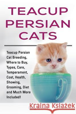 Teacup Persian Cats: Teacup Persian Cat Breeding, Where to Buy, Types, Care, Temperament, Cost, Health, Showing, Grooming, Diet and Much Mo Lolly Brown 9781941070864 Nrb Publishing