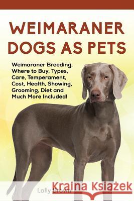 Weimaraner Dogs as Pets: Weimaraner Breeding, Where to Buy, Types, Care, Temperament, Cost, Health, Showing, Grooming, Diet and Much More Inclu Lolly Brown 9781941070871