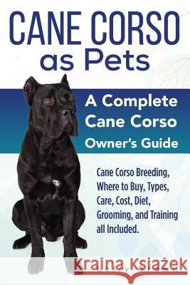 Cane Corso as Pets: Cane Corso Breeding, Where to Buy, Types, Care, Cost, Diet, Grooming, and Training all Included. A Complete Cane Corso Brown, Lolly 9781941070895 Nrb Publishing