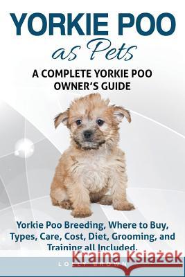 Yorkie Poo as Pets: Yorkie Poo Breeding, Where to Buy, Types, Care, Cost, Diet, Grooming, and Training all Included. A Complete Yorkie Poo Brown, Lolly 9781941070932