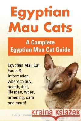 Egyptian Mau Cats: Egyptian Mau Cat Facts & Information, where to buy, health, diet, lifespan, types, breeding, care and more! A Complete Brown, Lolly 9781941070949 Nrb Publishing