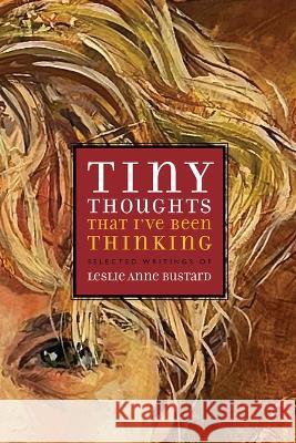 Tiny Thoughts That I've Been Thinking: Selected Writings of Leslie Anne Bustard Leslie Bustard Thea Rosenburg 9781941106341 Square Halo Books