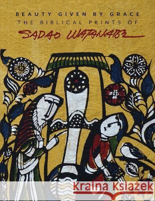 Beauty Given by Grace: The Biblical Prints of Sadao Watanabe Sadao Watanabe Sandra Bowden I. John Hesselink 9781941106358 Square Halo Books