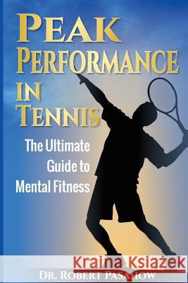 Peak Performance in Tennis: The Ultimate Guide to Mental Fitness Robert Pasahow 9781941142752 Perform at Peak Press