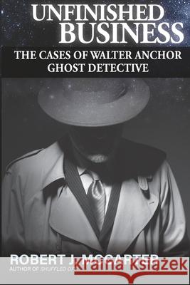 Unfinished Business: The Cases of Walter Anchor Ghost Detective Robert J. McCarter 9781941153482 Little Hummingbird Publishing