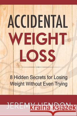 Accidental Weight Loss: 8 Hidden Secrets For Losing Weight Without Even Trying Hendon, Jeremy 9781941169148