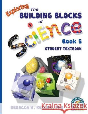 Exploring the Building Blocks of Science Book 5 Student Textbook Rebecca W Keller, PH D 9781941181096 Real Science-4-Kids