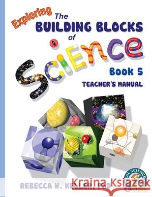 Exploring the Building Blocks of Science Book 5 Teacher's Manual Rebecca W Keller, PH D 9781941181119 Gravitas Publications, Inc.