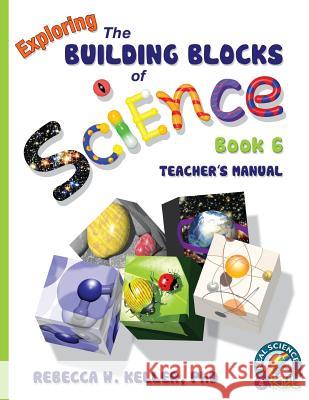 Exploring the Building Blocks of Science Book 6 Teacher's Manual Rebecca W Keller, PH D 9781941181157 Real Science-4-Kids