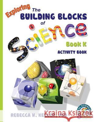 Exploring the Building Blocks of Science Book K Activity Book Rebecca Woodbury, PH D 9781941181256 Real Science-4-Kids