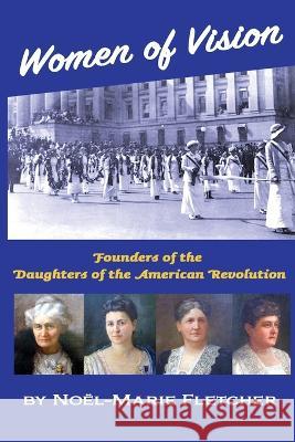 Women of Vision: Founders of the Daughters of the American Revolution Noel Marie Fletcher   9781941184387 Fletcher & Co. Publishers