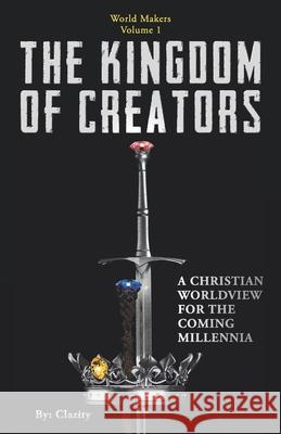 The Kingdom of Creators: A Christian Worldview for the Coming Millennia. Clarity 9781941192023