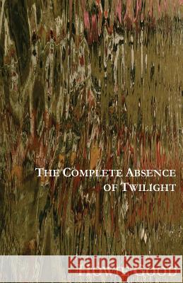 The Complete Absence of Twilight Howie Good 9781941196007 Madhat Press