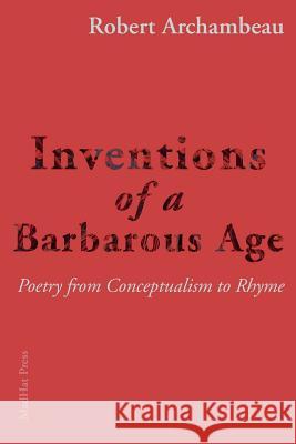 Inventions of a Barbarous Age: Poetry from Conceptualism to Rhyme Robert Archambeau 9781941196359