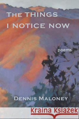 The Things I Notice Now Dennis Maloney 9781941196779