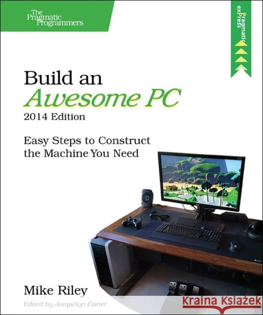 Build an Awesome Pc, 2014 Edition: Easy Steps to Construct the Machine You Need Mike Riley 9781941222171 Pragmatic Bookshelf