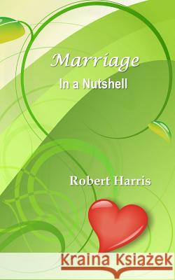 Marriage in a Nutshell: Proverbs About Marriage Selected with Commentaries from the Biblical Book of Proverbs and Other Sources Harris, Robert 9781941233061