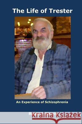 The Life of Trester: An Experience of Schizophrenia Robert a. Harris 9781941233122 Virtualsalt