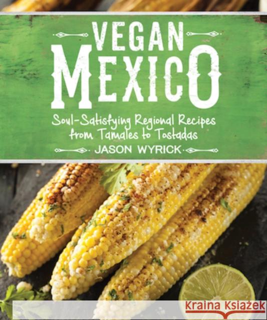 Vegan Mexico: Soul-Satisfying Regional Recipes from Tamales to Tostadas Jason Wyrick 9781941252215