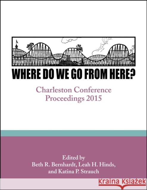 Where Do We Go From Here?: Charleston Conference Proceedings, 2015 Bernhardt, Beth R. 9781941269060 Purdue University Press