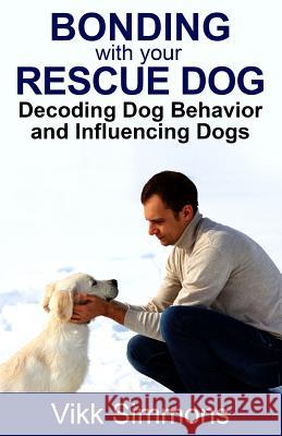 Bonding with Your Rescue Dog: Decoding Dog Behavior and Influencing Dogs Vikk Simmons 9781941303276 Ordinary Matters Publishing
