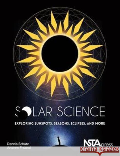 Solar Science: Exploring Sunspots, Seasons, Eclipses, and More Dennis Schatz Andrew Fraknoi  9781941316078 National Science Teachers Association