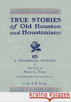 True Stories of Old Houston & Houstonians, with a Thumbnail History of Houston Samuel Oliver Young 9781941324349