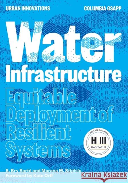 Water Infrastructure: Equitable Deployment of Resilient Systems S. Bry Sarte Morana M. Stipisic 9781941332269 Columbia University Office of Publications