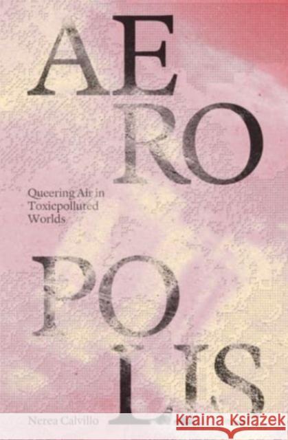 Aeropolis – Queering Air in Toxicpolluted Worlds Nerea Calvillo 9781941332788 Columbia Books on Architecture and the City