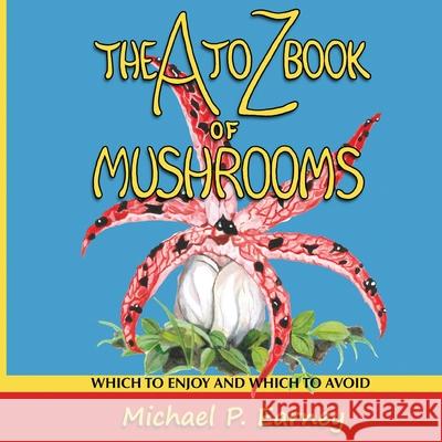 The A to Z Book of Mushrooms: Which to Enjoy and Which to Avoid Michael P Earney, Michael P Earney 9781941345733 Erin Go Bragh Publishing