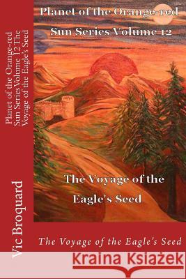 Planet of the Orange-Red Sun Series Volume 12 the Voyage of the Eagle?s Seed Vic Broquard 9781941415290 Broquard eBooks