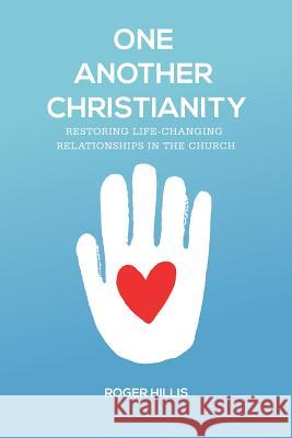 One Another Christianity: Restoring Life-Changing Relationships in the Church Roger Hillis 9781941422311