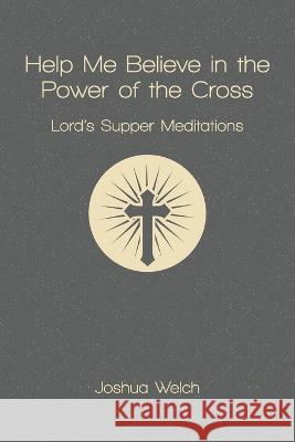 Help Me Believe in the Power of the Cross: Lord's Supper Meditations Joshua Welch   9781941422755 One Stone