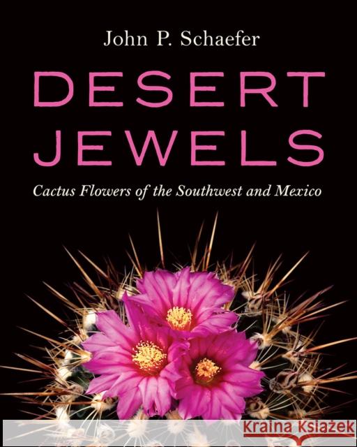 Desert Jewels: Cactus Flowers of the Southwest and Mexico John P. Schaefer 9781941451120 University of Arizona Press