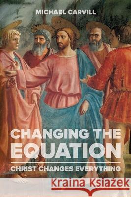 Changing the Equation: Christ Changes Everything Michael J. Carvill 9781941457122