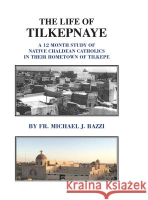 The Life of Tilkepnaye: A 12 Month Study of Native Chaldean Catholics in Their Hometown of Tilkepe Michael J. Bazzi Sally Ades Roy Gessford 9781941464427 Let in the Light Publishing