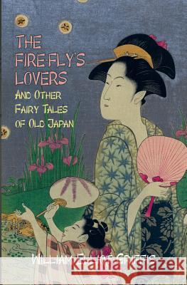 The Fire-Fly's Lovers: And Other Fairy Tales of Old Japan William Elliot Griffis 9781941472873