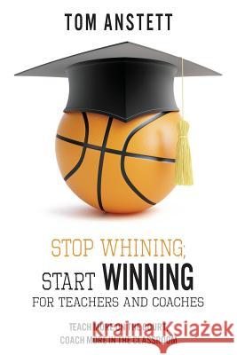 Stop Whining; Start Winning: For Teachers and Coaches Tom Anstett 9781941478363 Windy City Publishers