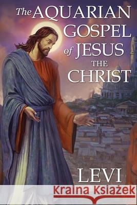 The Aquarian Gospel of Jesus the Christ by Levi: New Edition, single column formatting, larger and easier to read fonts, cream paper Levi H Dowling 9781941489536