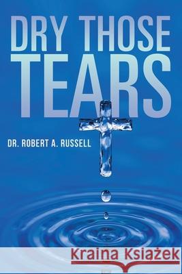 Dry Those Tears Robert A Russell, Barry J Peterson 9781941489826